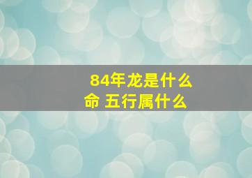 84年龙是什么命 五行属什么